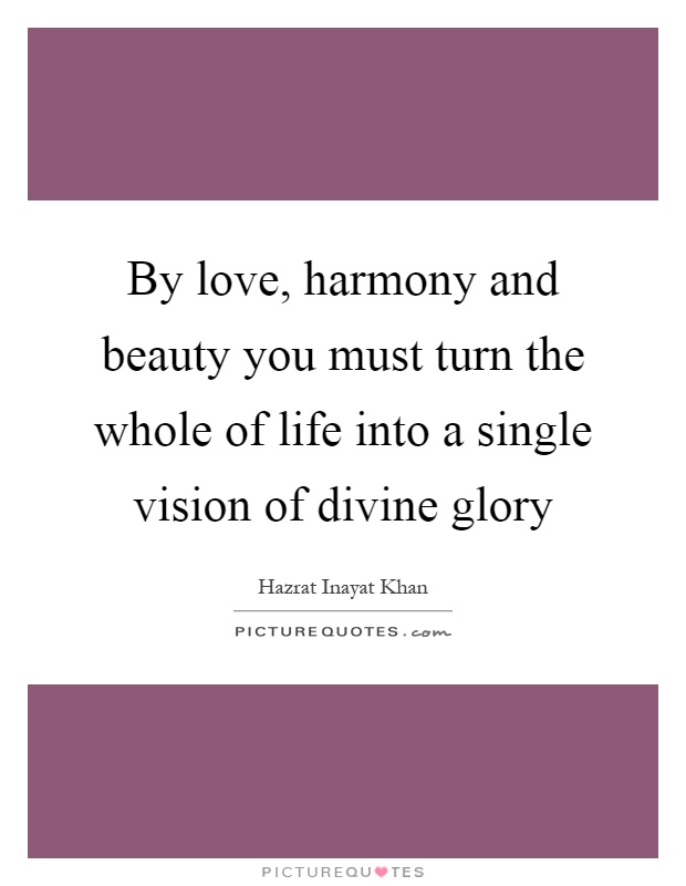 By love, harmony and beauty you must turn the whole of life into a single vision of divine glory Picture Quote #1