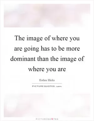 The image of where you are going has to be more dominant than the image of where you are Picture Quote #1