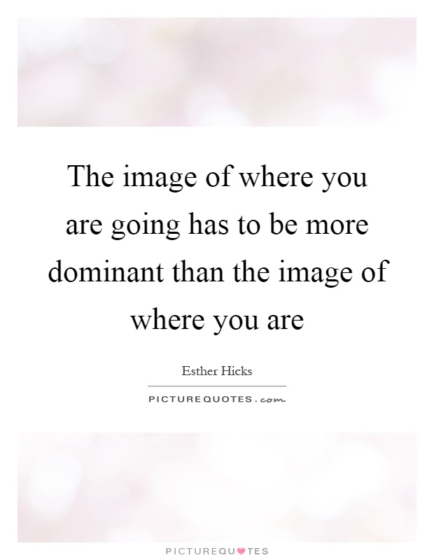 The image of where you are going has to be more dominant than the image of where you are Picture Quote #1