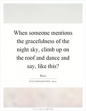 When someone mentions the gracefulness of the night sky, climb up on the roof and dance and say, like this? Picture Quote #1