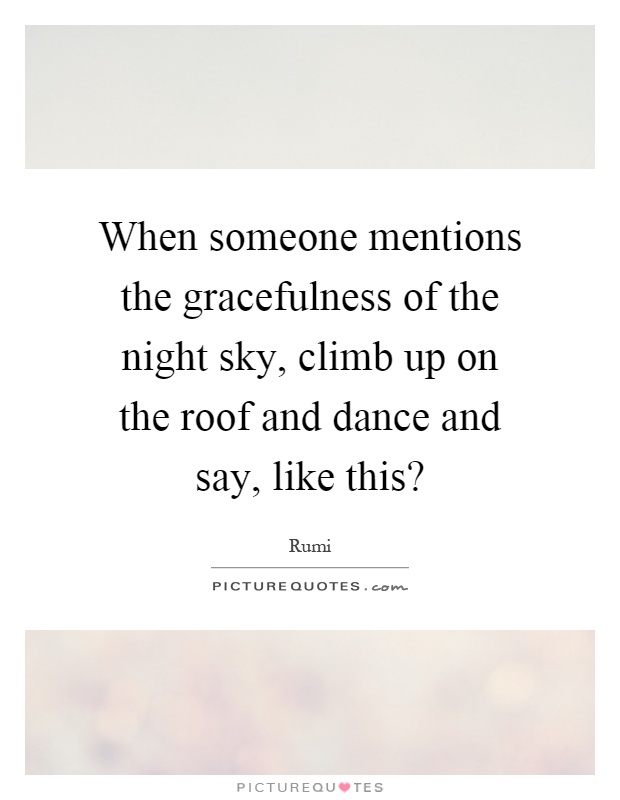 When someone mentions the gracefulness of the night sky, climb up on the roof and dance and say, like this? Picture Quote #1