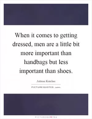 When it comes to getting dressed, men are a little bit more important than handbags but less important than shoes Picture Quote #1