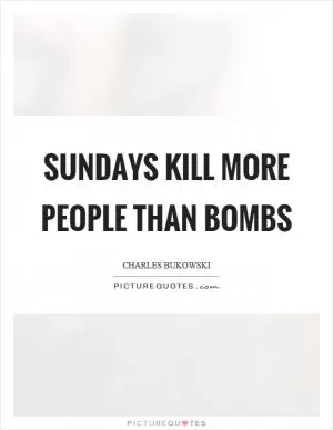 Sundays kill more people than bombs Picture Quote #1