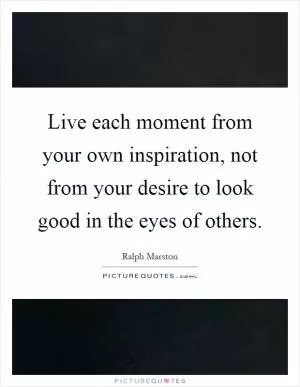 Live each moment from your own inspiration, not from your desire to look good in the eyes of others Picture Quote #1