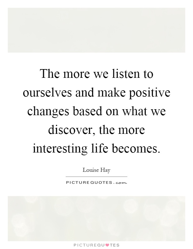 The more we listen to ourselves and make positive changes based on what we discover, the more interesting life becomes Picture Quote #1