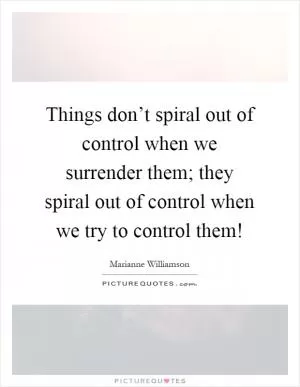 Things don’t spiral out of control when we surrender them; they spiral out of control when we try to control them! Picture Quote #1