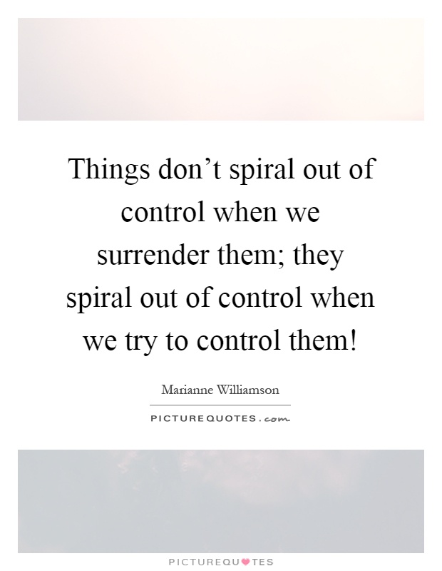 Things don't spiral out of control when we surrender them; they spiral out of control when we try to control them! Picture Quote #1