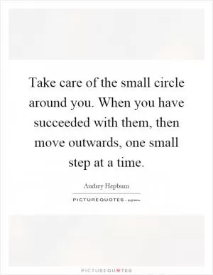 Take care of the small circle around you. When you have succeeded with them, then move outwards, one small step at a time Picture Quote #1