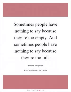 Sometimes people have nothing to say because they’re too empty. And sometimes people have nothing to say because they’re too full Picture Quote #1