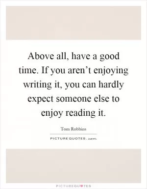 Above all, have a good time. If you aren’t enjoying writing it, you can hardly expect someone else to enjoy reading it Picture Quote #1