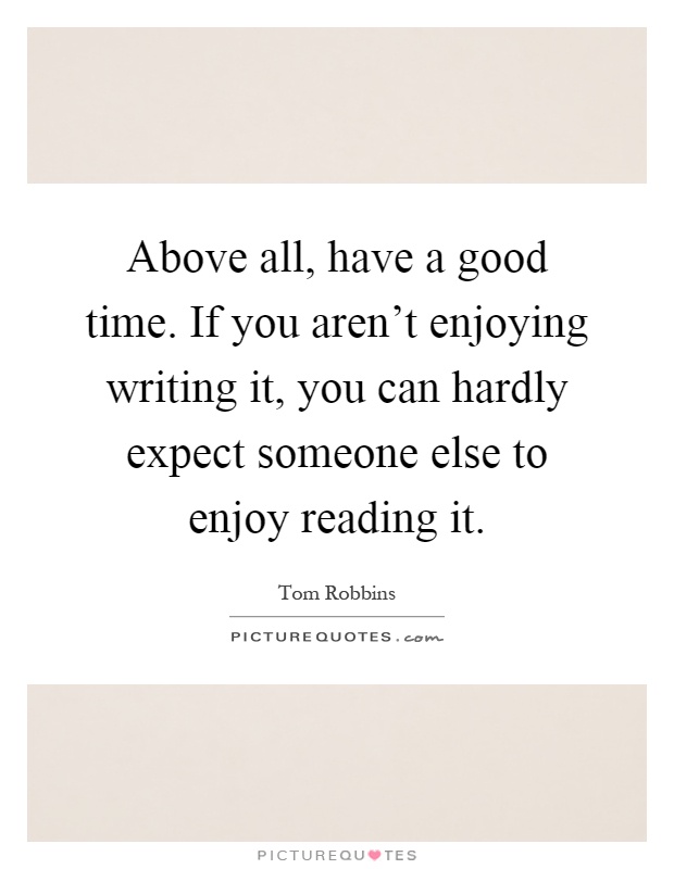 Above all, have a good time. If you aren't enjoying writing it, you can hardly expect someone else to enjoy reading it Picture Quote #1