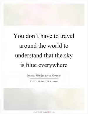 You don’t have to travel around the world to understand that the sky is blue everywhere Picture Quote #1