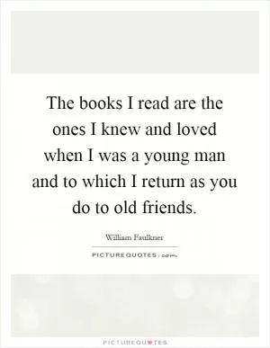 The books I read are the ones I knew and loved when I was a young man and to which I return as you do to old friends Picture Quote #1