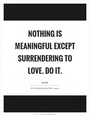 Nothing is meaningful except surrendering to love. Do it Picture Quote #1