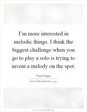 I’m more interested in melodic things. I think the biggest challenge when you go to play a solo is trying to invent a melody on the spot Picture Quote #1
