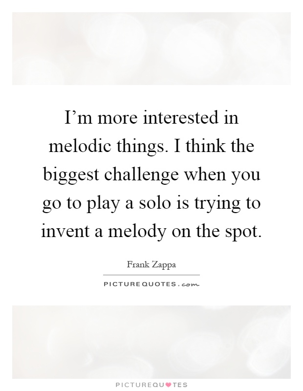I'm more interested in melodic things. I think the biggest challenge when you go to play a solo is trying to invent a melody on the spot Picture Quote #1