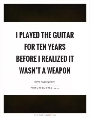 I played the guitar for ten years before I realized it wasn’t a weapon Picture Quote #1