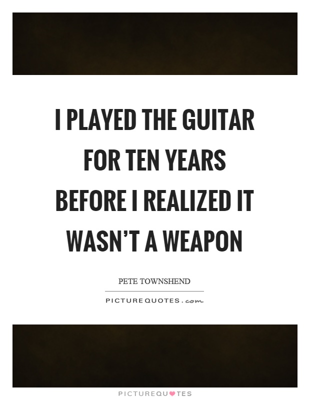 I played the guitar for ten years before I realized it wasn't a weapon Picture Quote #1