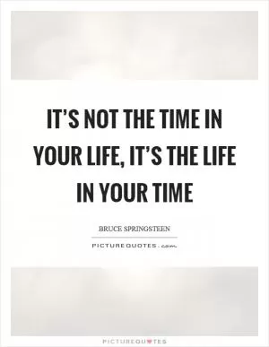 It’s not the time in your life, it’s the life in your time Picture Quote #1