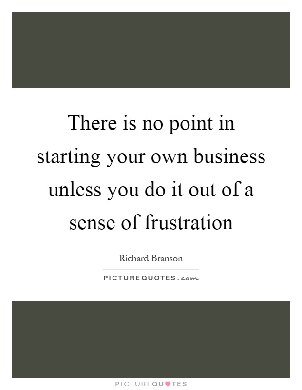 There is no point in starting your own business unless you do it out of a sense of frustration Picture Quote #1