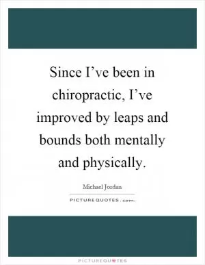 Since I’ve been in chiropractic, I’ve improved by leaps and bounds both mentally and physically Picture Quote #1