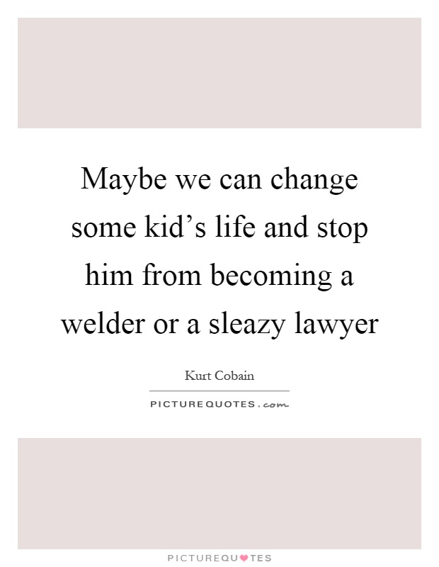Maybe we can change some kid's life and stop him from becoming a welder or a sleazy lawyer Picture Quote #1