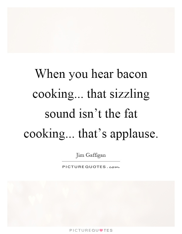 When you hear bacon cooking... that sizzling sound isn't the fat cooking... that's applause Picture Quote #1