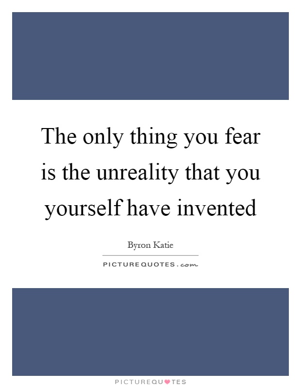 The only thing you fear is the unreality that you yourself have invented Picture Quote #1