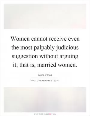Women cannot receive even the most palpably judicious suggestion without arguing it; that is, married women Picture Quote #1