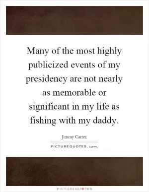 Many of the most highly publicized events of my presidency are not nearly as memorable or significant in my life as fishing with my daddy Picture Quote #1