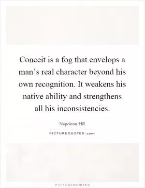 Conceit is a fog that envelops a man’s real character beyond his own recognition. It weakens his native ability and strengthens all his inconsistencies Picture Quote #1
