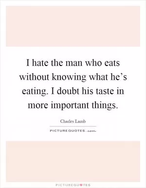 I hate the man who eats without knowing what he’s eating. I doubt his taste in more important things Picture Quote #1