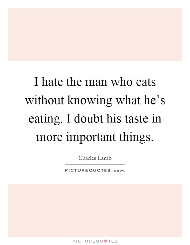 I hate the man who eats without knowing what he's eating. I doubt his taste in more important things Picture Quote #1