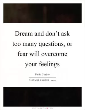 Dream and don’t ask too many questions, or fear will overcome your feelings Picture Quote #1