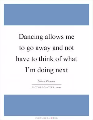 Dancing allows me to go away and not have to think of what I’m doing next Picture Quote #1
