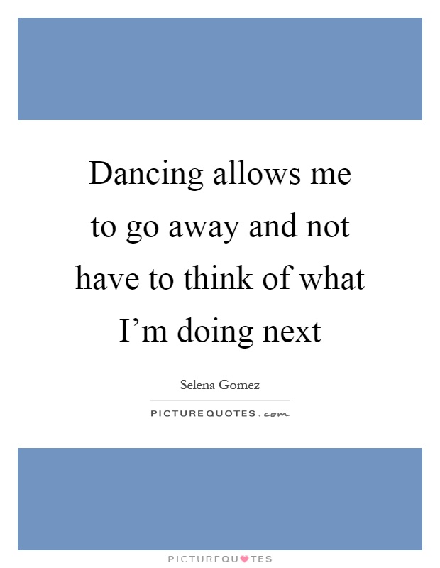 Dancing allows me to go away and not have to think of what I'm doing next Picture Quote #1