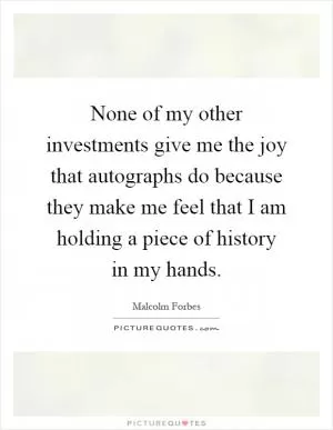 None of my other investments give me the joy that autographs do because they make me feel that I am holding a piece of history in my hands Picture Quote #1