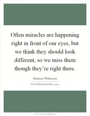 Often miracles are happening right in front of our eyes, but we think they should look different, so we miss them though they’re right there Picture Quote #1