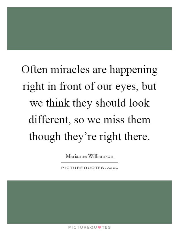 Often miracles are happening right in front of our eyes, but we think they should look different, so we miss them though they're right there Picture Quote #1