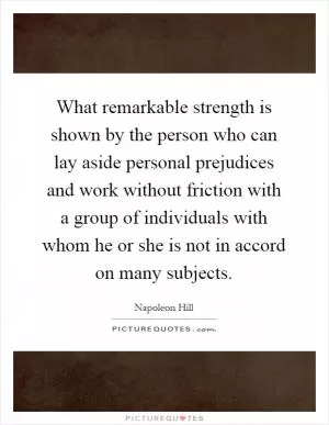 What remarkable strength is shown by the person who can lay aside personal prejudices and work without friction with a group of individuals with whom he or she is not in accord on many subjects Picture Quote #1