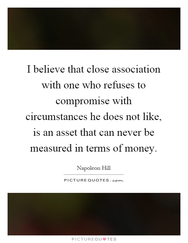 I believe that close association with one who refuses to compromise with circumstances he does not like, is an asset that can never be measured in terms of money Picture Quote #1