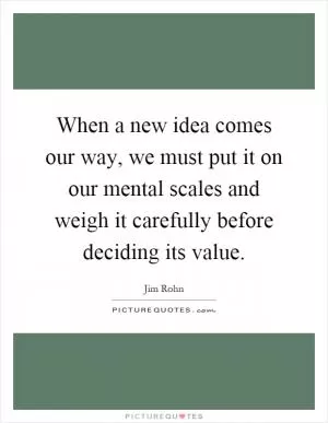 When a new idea comes our way, we must put it on our mental scales and weigh it carefully before deciding its value Picture Quote #1