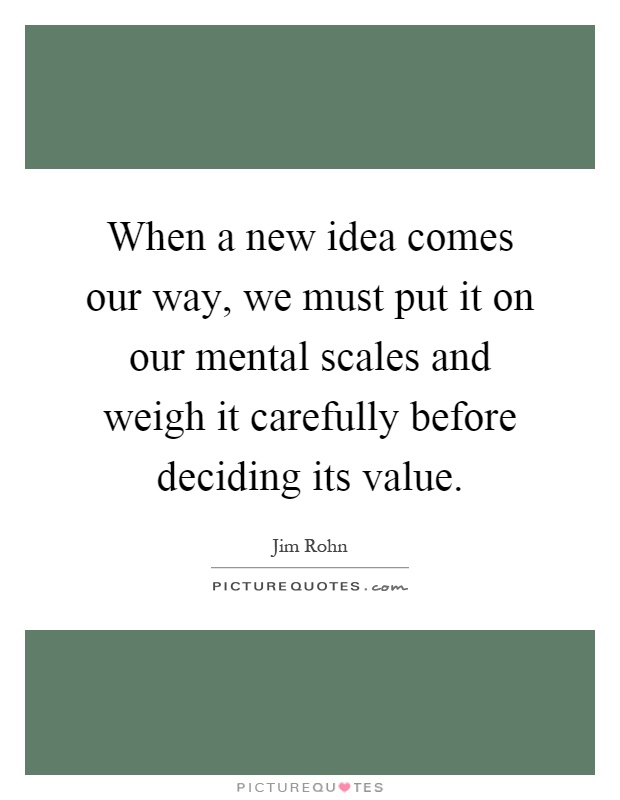 When a new idea comes our way, we must put it on our mental scales and weigh it carefully before deciding its value Picture Quote #1