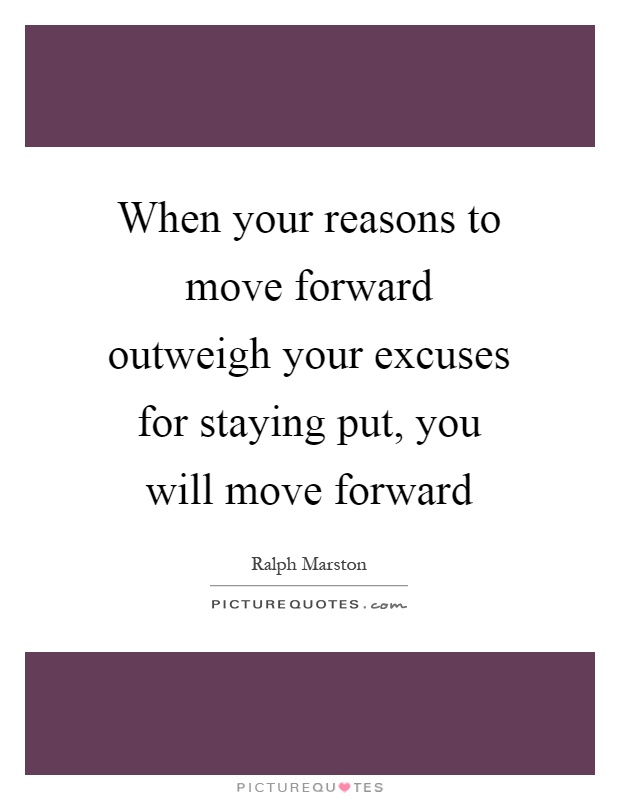 When your reasons to move forward outweigh your excuses for staying put, you will move forward Picture Quote #1