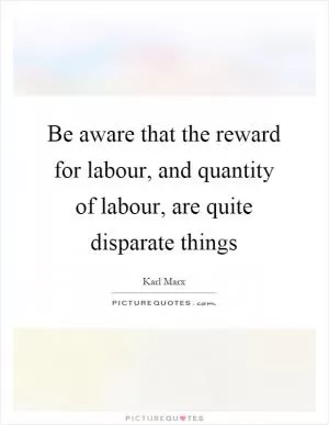 Be aware that the reward for labour, and quantity of labour, are quite disparate things Picture Quote #1