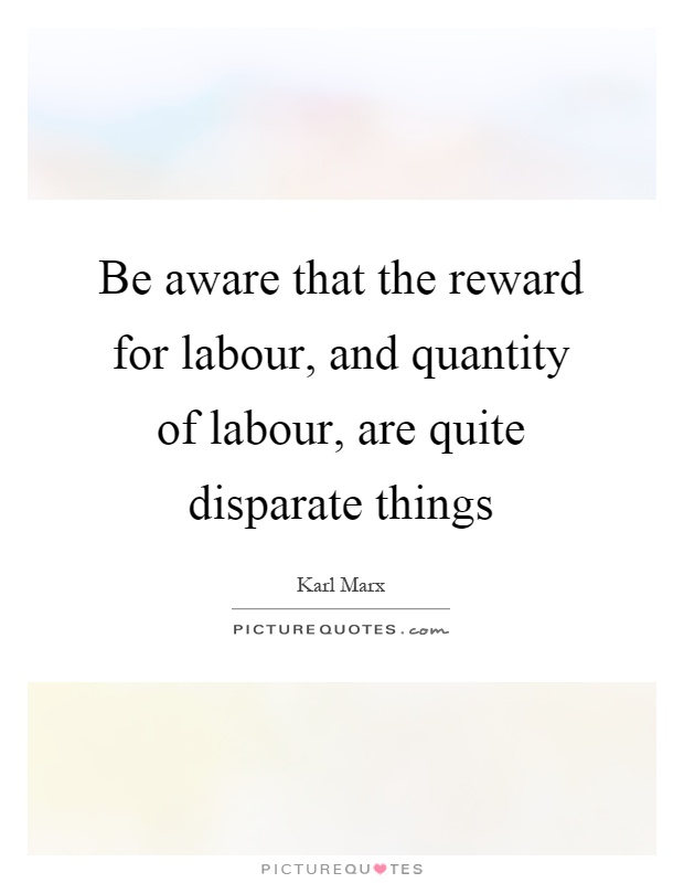 Be aware that the reward for labour, and quantity of labour, are quite disparate things Picture Quote #1