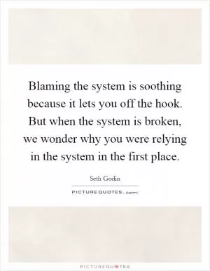 Blaming the system is soothing because it lets you off the hook. But when the system is broken, we wonder why you were relying in the system in the first place Picture Quote #1