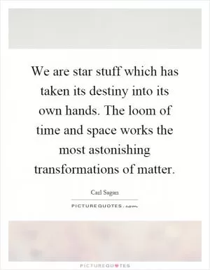 We are star stuff which has taken its destiny into its own hands. The loom of time and space works the most astonishing transformations of matter Picture Quote #1