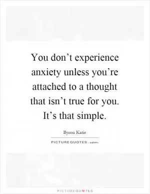 You don’t experience anxiety unless you’re attached to a thought that isn’t true for you. It’s that simple Picture Quote #1