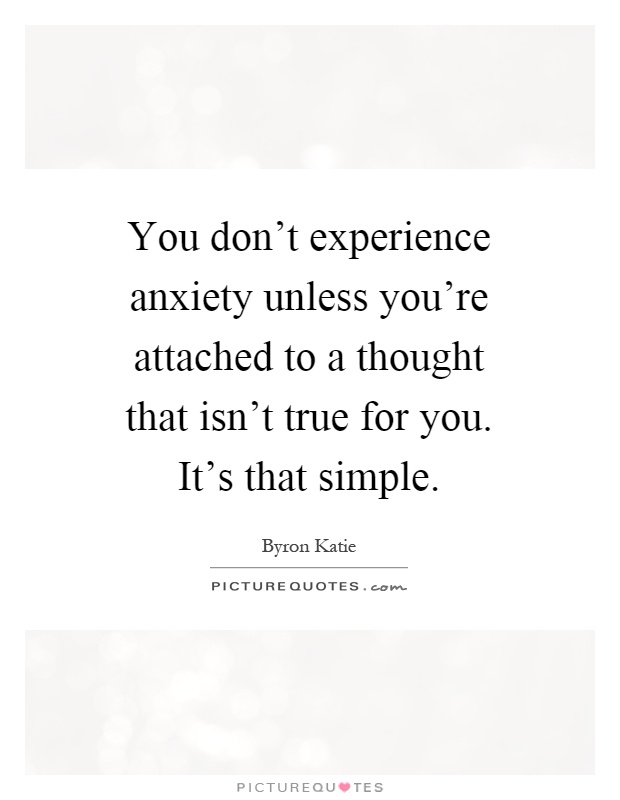 You don't experience anxiety unless you're attached to a thought that isn't true for you. It's that simple Picture Quote #1